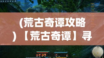 (荒古奇谭攻略) 【荒古奇谭】寻秘境之旅：在失落文明的召唤下，挖掘千年秘辛的奥秘